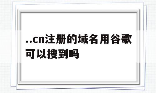 ..cn注册的域名用谷歌可以搜到吗的简单介绍,..cn注册的域名用谷歌可以搜到吗的简单介绍,..cn注册的域名用谷歌可以搜到吗,百度,营销,html,第1张