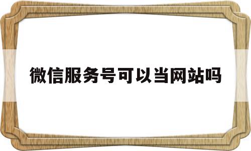 微信服务号可以当网站吗(微信服务号可以当网站吗知乎),微信服务号可以当网站吗(微信服务号可以当网站吗知乎),微信服务号可以当网站吗,信息,文章,微信,第1张