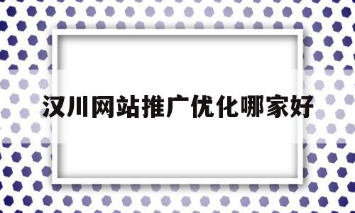 包含汉川网站推广优化哪家好的词条,汉川网站推广优化哪家好,营销,排名,投资,第1张 包含汉川网站推广优化哪家好的词条,包含汉川网站推广优化哪家好的词条,汉川网站推广优化哪家好,营销,排名,投资,第1张