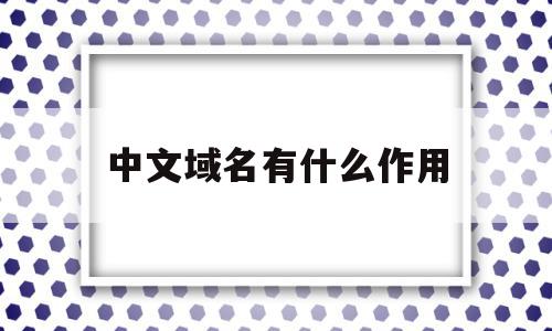 中文域名有什么作用(中文域名有什么作用和意义)