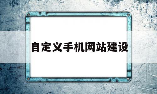 自定义手机网站建设(自定义手机网站建设方案),自定义手机网站建设(自定义手机网站建设方案),自定义手机网站建设,信息,模板,文章,第1张