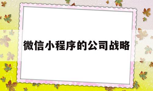 微信小程序的公司战略(微信小程序的公司战略有哪些),微信小程序的公司战略(微信小程序的公司战略有哪些),微信小程序的公司战略,百度,微信,营销,第1张