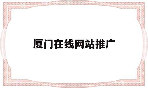 厦门在线网站推广(厦门网站优化排名推广),厦门在线网站推广(厦门网站优化排名推广),厦门在线网站推广,信息,百度,视频,第1张