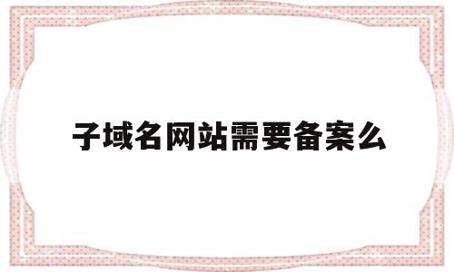 子域名网站需要备案么(子域名怎么申请https证书)