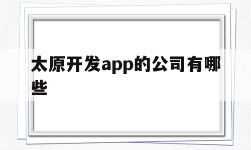 太原开发app的公司有哪些(太原开发app的公司有哪些名字)