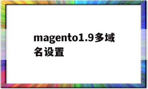 关于magento1.9多域名设置的信息