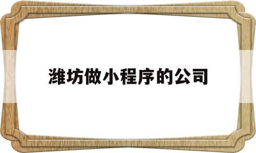 潍坊做小程序的公司(潍坊做小程序的公司有哪些),潍坊做小程序的公司(潍坊做小程序的公司有哪些),潍坊做小程序的公司,信息,模板,百度,第1张