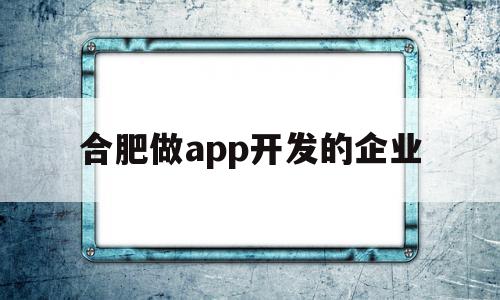 合肥做app开发的企业(合肥的软件开发行业怎么样),合肥做app开发的企业(合肥的软件开发行业怎么样),合肥做app开发的企业,百度,APP,科技,第1张