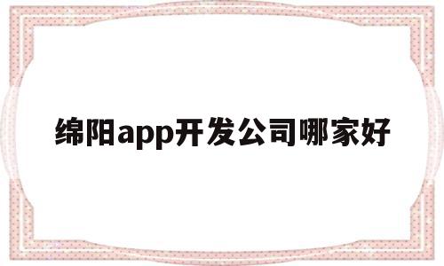 关于绵阳app开发公司哪家好的信息