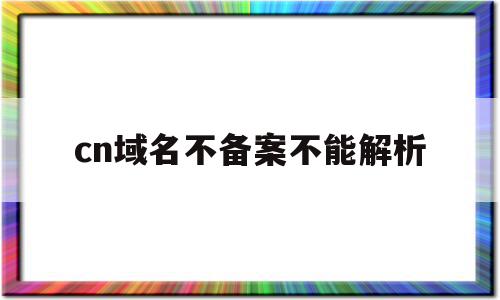 cn域名不备案不能解析(cn域名不备案可以用吗)