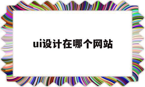 ui设计在哪个网站(ui设计比较好的网站),ui设计在哪个网站(ui设计比较好的网站),ui设计在哪个网站,模板,视频,免费,第1张