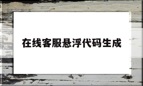 在线客服悬浮代码生成(在线客服源代码),在线客服悬浮代码生成(在线客服源代码),在线客服悬浮代码生成,信息,视频,导航,第1张