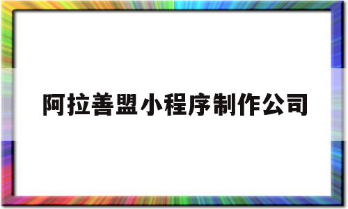 阿拉善盟小程序制作公司(阿拉善盟门户网)