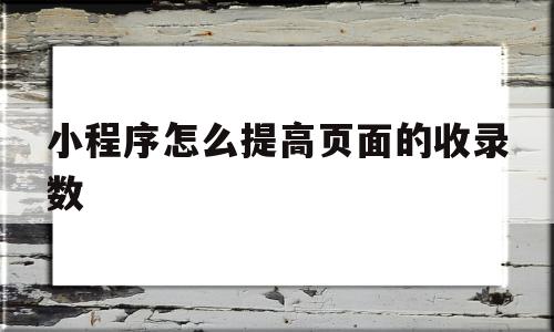 小程序怎么提高页面的收录数(小程序怎么提高页面的收录数量),小程序怎么提高页面的收录数,信息,百度,文章,第1张 小程序怎么提高页面的收录数(小程序怎么提高页面的收录数量),小程序怎么提高页面的收录数(小程序怎么提高页面的收录数量),小程序怎么提高页面的收录数,信息,百度,文章,第1张