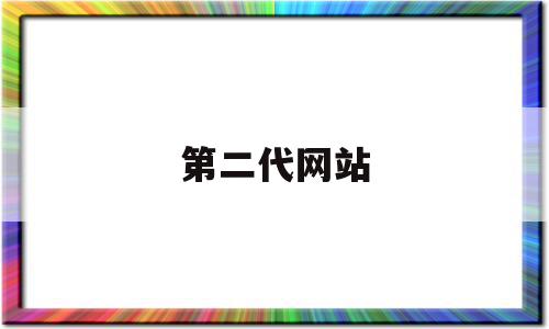 第二代网站(第二代互联网有什么产品)