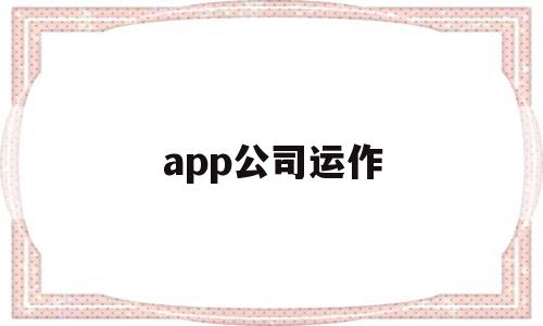 app公司运作(app运营的工资一般是多少),app公司运作,文章,视频,微信,第1张 app公司运作(app运营的工资一般是多少),app公司运作(app运营的工资一般是多少),app公司运作,文章,视频,微信,第1张