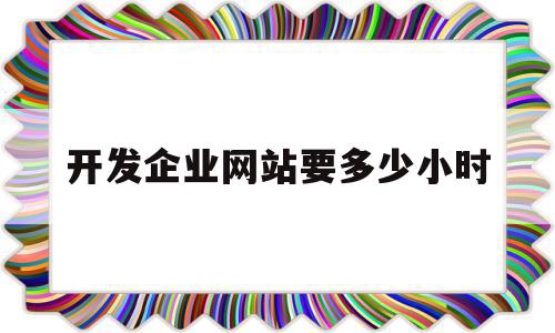 开发企业网站要多少小时(开发企业网站要多少小时完成)