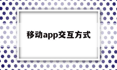 移动app交互方式(移动设备的交互方式是什么),移动app交互方式,微信,APP,app,第1张 移动app交互方式(移动设备的交互方式是什么),移动app交互方式(移动设备的交互方式是什么),移动app交互方式,微信,APP,app,第1张