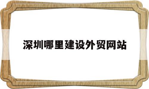 深圳哪里建设外贸网站(深圳外贸网站制作)