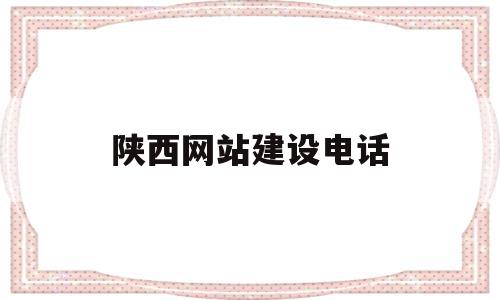 陕西网站建设电话(陕西网站建设网络公司)