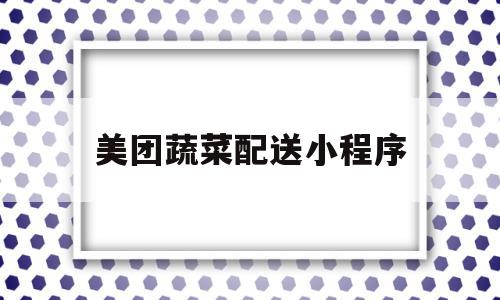 美团蔬菜配送小程序(美团蔬菜配送app平台),美团蔬菜配送小程序(美团蔬菜配送app平台),美团蔬菜配送小程序,微信,账号,APP,第1张