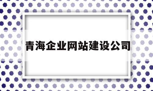 青海企业网站建设公司(青海企业网站建设公司招聘)