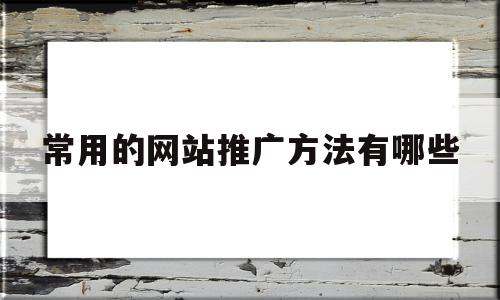 常用的网站推广方法有哪些(请列举五种常用的网站推广方法),常用的网站推广方法有哪些(请列举五种常用的网站推广方法),常用的网站推广方法有哪些,信息,百度,视频,第1张