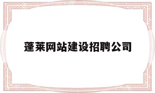 蓬莱网站建设招聘公司(蓬莱网站建设招聘公司名单),蓬莱网站建设招聘公司,信息,模板,营销,第1张 蓬莱网站建设招聘公司(蓬莱网站建设招聘公司名单),蓬莱网站建设招聘公司(蓬莱网站建设招聘公司名单),蓬莱网站建设招聘公司,信息,模板,营销,第1张