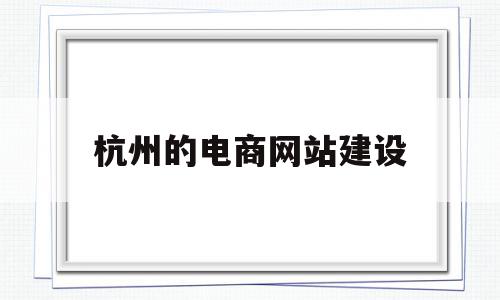 杭州的电商网站建设(杭州的电商网站建设有哪些),杭州的电商网站建设,信息,视频,科技,第1张 杭州的电商网站建设(杭州的电商网站建设有哪些),杭州的电商网站建设(杭州的电商网站建设有哪些),杭州的电商网站建设,信息,视频,科技,第1张
