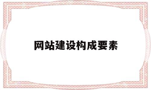 网站建设构成要素(网站建设包括哪几部分)