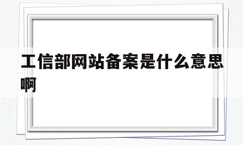 工信部网站备案是什么意思啊(工信部网站备案是什么意思啊怎么操作),工信部网站备案是什么意思啊(工信部网站备案是什么意思啊怎么操作),工信部网站备案是什么意思啊,信息,网站建设,是什么,第1张