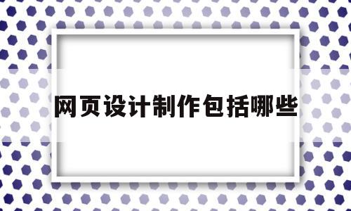 网页设计制作包括哪些(网页制作设计是什么),网页设计制作包括哪些(网页制作设计是什么),网页设计制作包括哪些,文章,做网站,是什么,第1张