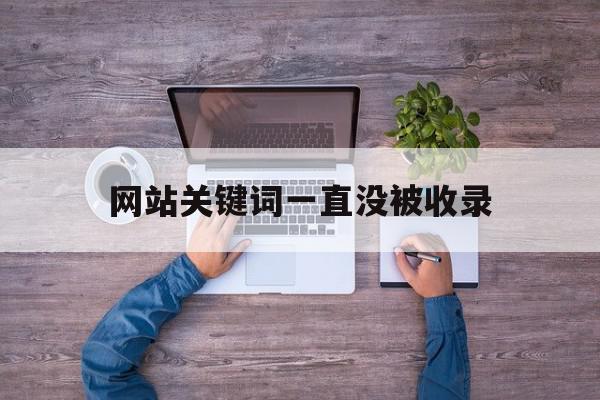 网站关键词一直没被收录(网站关键词一直没被收录会怎么样),网站关键词一直没被收录(网站关键词一直没被收录会怎么样),网站关键词一直没被收录,百度,文章,排名,第1张