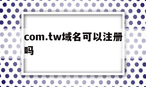 关于com.tw域名可以注册吗的信息,关于com.tw域名可以注册吗的信息,com.tw域名可以注册吗,信息,模板,百度,第1张