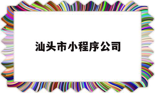 汕头市小程序公司(汕头市小程序公司有哪些)