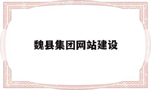 魏县集团网站建设(魏县2021建设)