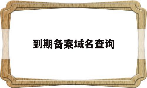 到期备案域名查询(到期备案域名查询怎么查),到期备案域名查询(到期备案域名查询怎么查),到期备案域名查询,信息,域名查询,域名申请,第1张