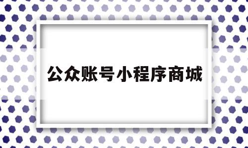 公众账号小程序商城(公众号商城与小程序商城区别),公众账号小程序商城(公众号商城与小程序商城区别),公众账号小程序商城,信息,百度,文章,第1张