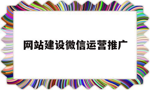 网站建设微信运营推广(网站运营推广有哪些方式)