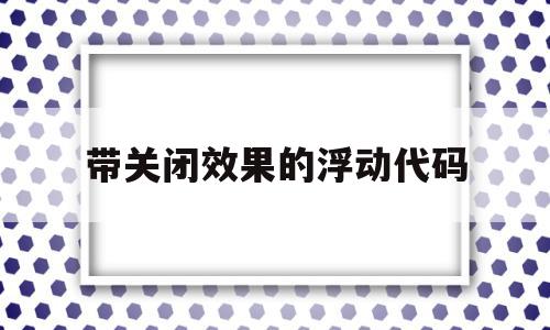 带关闭效果的浮动代码(如何关闭浮动窗),带关闭效果的浮动代码(如何关闭浮动窗),带关闭效果的浮动代码,浏览器,关键词,浮动代码,第1张