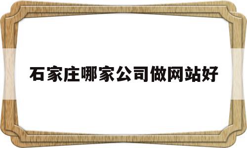 石家庄哪家公司做网站好(石家庄哪家公司做网站好一点)