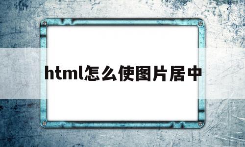 html怎么使图片居中(html中怎么将图片居中)