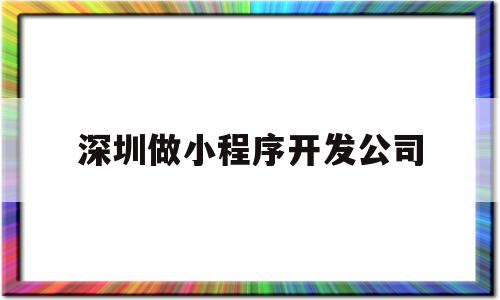 深圳做小程序开发公司(深圳做小程序开发公司有哪些),深圳做小程序开发公司(深圳做小程序开发公司有哪些),深圳做小程序开发公司,信息,模板,微信,第1张