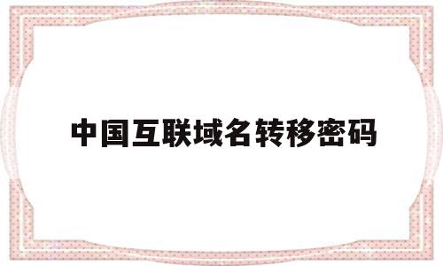 中国互联域名转移密码(中国互联域名转移密码是多少),中国互联域名转移密码(中国互联域名转移密码是多少),中国互联域名转移密码,信息,域名注册,IDC,第1张