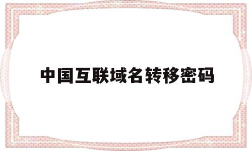 中国互联域名转移密码(中国互联域名转移密码是多少)