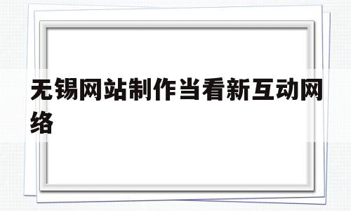 无锡网站制作当看新互动网络的简单介绍,无锡网站制作当看新互动网络的简单介绍,无锡网站制作当看新互动网络,信息,百度,网站建设,第1张