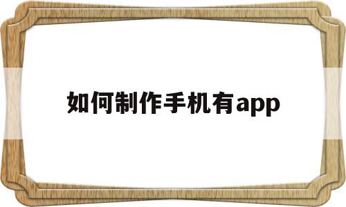 如何制作手机有app(如何制作一款手机app)