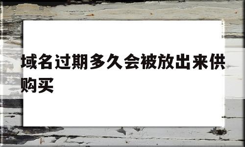 域名过期多久会被放出来供购买(域名过期后可以尝试采取哪种方式找回)