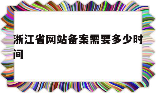 浙江省网站备案需要多少时间(浙江省网站备案需要多少时间审核)