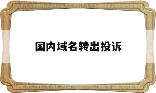 国内域名转出投诉(域名投诉了怎么解决),国内域名转出投诉,信息,html,免费,第1张 国内域名转出投诉(域名投诉了怎么解决),国内域名转出投诉(域名投诉了怎么解决),国内域名转出投诉,信息,html,免费,第1张